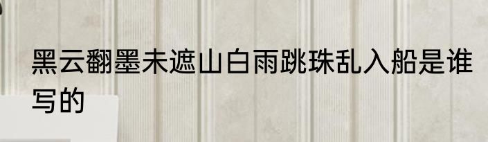 黑云翻墨未遮山白雨跳珠乱入船是谁写的
