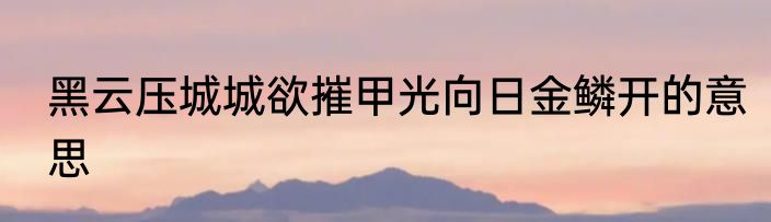 黑云压城城欲摧甲光向日金鳞开的意思