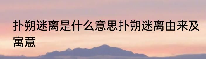 扑朔迷离是什么意思扑朔迷离由来及寓意