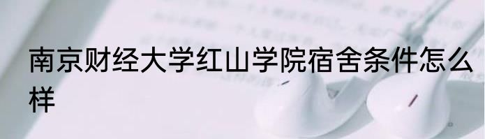 南京财经大学红山学院宿舍条件怎么样