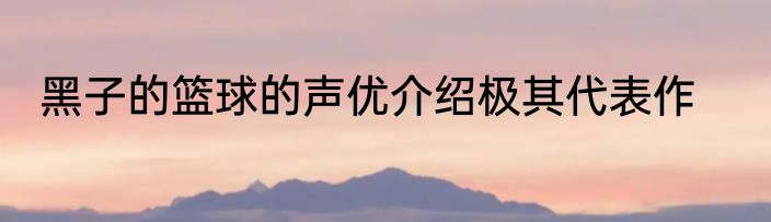 黑子的篮球的声优介绍极其代表作