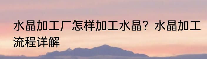 水晶加工厂怎样加工水晶？水晶加工流程详解