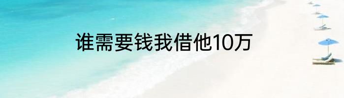 谁需要钱我借他10万
