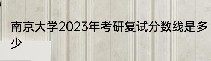 南京大学2023年考研复试分数线是多少