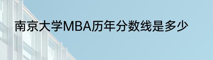 南京大学MBA历年分数线是多少