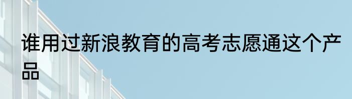 谁用过新浪教育的高考志愿通这个产品