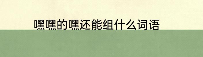 嘿嘿的嘿还能组什么词语