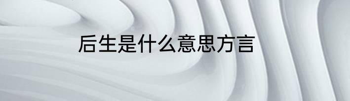 后生是什么意思方言