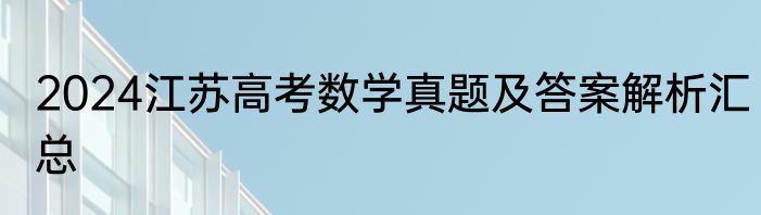 2024江苏高考数学真题及答案解析汇总