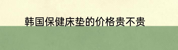 韩国保健床垫的价格贵不贵
