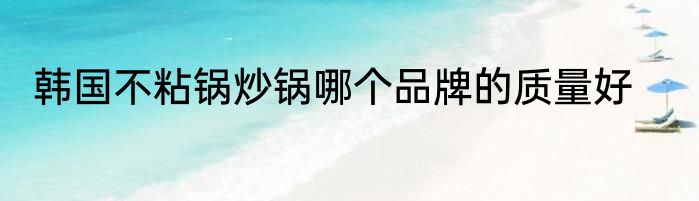 韩国不粘锅炒锅哪个品牌的质量好