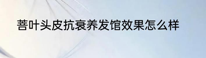 菩叶头皮抗衰养发馆效果怎么样