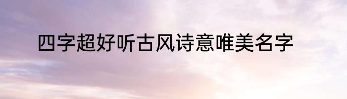 四字超好听古风诗意唯美名字