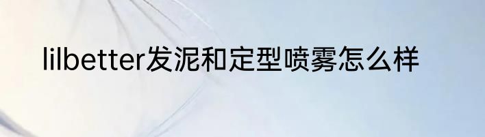 lilbetter发泥和定型喷雾怎么样