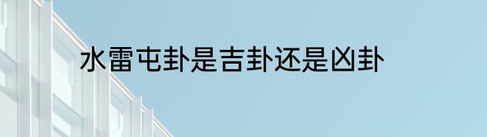 水雷屯卦是吉卦还是凶卦