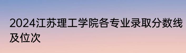 2024江苏理工学院各专业录取分数线及位次
