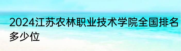 2024江苏农林职业技术学院全国排名多少位