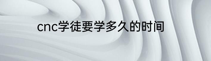 cnc学徒要学多久的时间