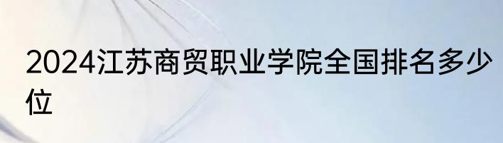 2024江苏商贸职业学院全国排名多少位
