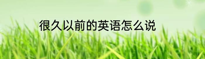 很久以前的英语怎么说