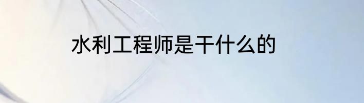 水利工程师是干什么的