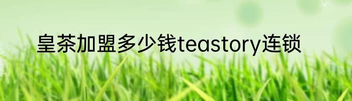 皇茶加盟多少钱teastory连锁