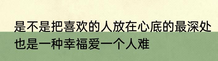 是不是把喜欢的人放在心底的最深处也是一种幸福爱一个人难