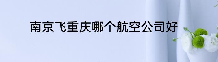 南京飞重庆哪个航空公司好