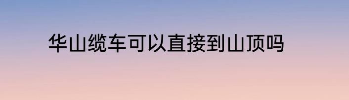 华山缆车可以直接到山顶吗