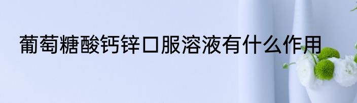 葡萄糖酸钙锌口服溶液有什么作用