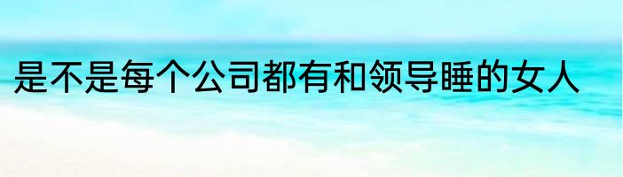 是不是每个公司都有和领导睡的女人