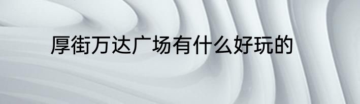 厚街万达广场有什么好玩的
