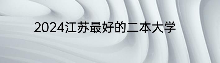 2024江苏最好的二本大学