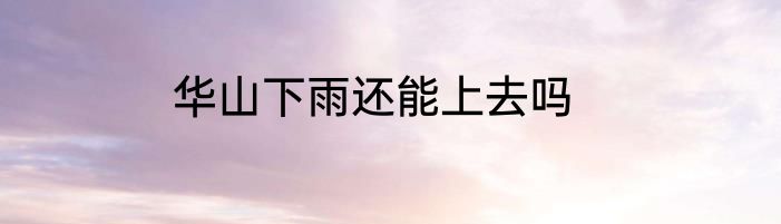 华山下雨还能上去吗