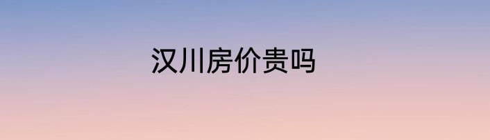 汉川房价贵吗