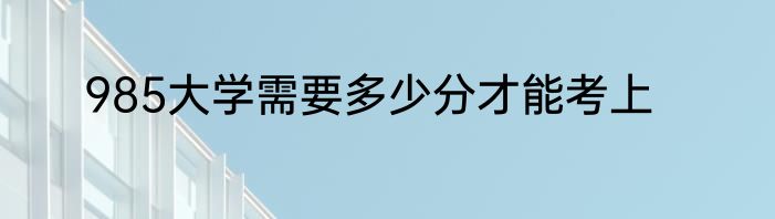 985大学需要多少分才能考上