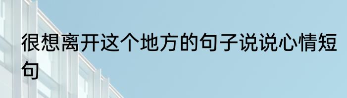 很想离开这个地方的句子说说心情短句