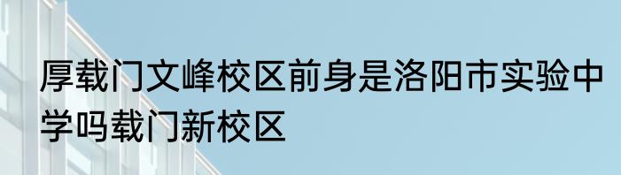 厚载门文峰校区前身是洛阳市实验中学吗载门新校区