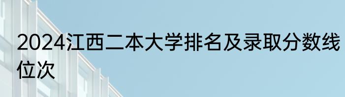 2024江西二本大学排名及录取分数线位次