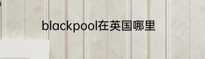 blackpool在英国哪里