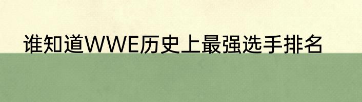 谁知道WWE历史上最强选手排名