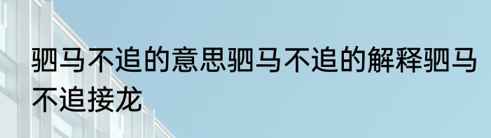 驷马不追的意思驷马不追的解释驷马不追接龙