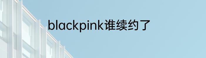 blackpink谁续约了