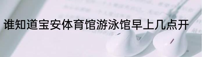谁知道宝安体育馆游泳馆早上几点开
