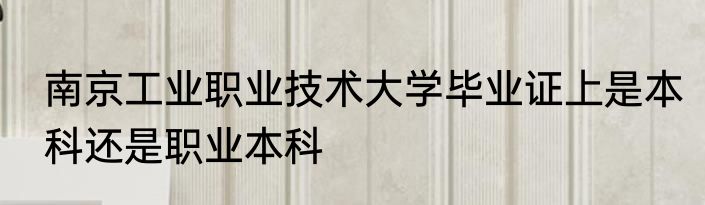 南京工业职业技术大学毕业证上是本科还是职业本科