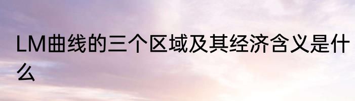 LM曲线的三个区域及其经济含义是什么