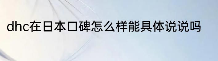 dhc在日本口碑怎么样能具体说说吗