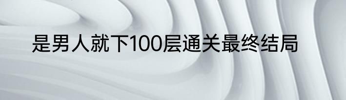 是男人就下100层通关最终结局