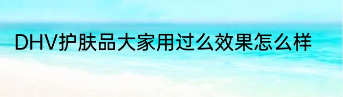 DHV护肤品大家用过么效果怎么样