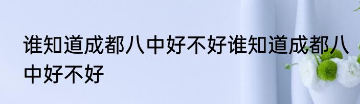 谁知道成都八中好不好谁知道成都八中好不好